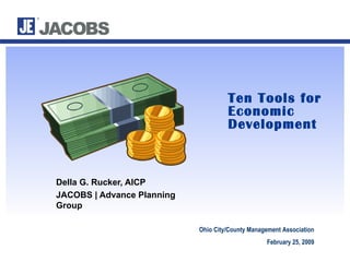 Ten Tools for Economic Development Della G. Rucker, AICP  JACOBS | Advance Planning Group Ohio City/County Management Association February 25, 2009 