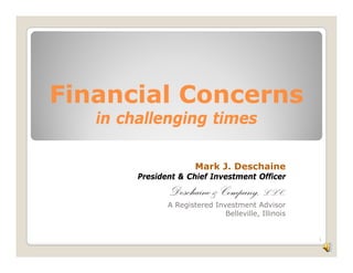 Financial Concerns
 i    il
   in challenging times

                       Mark J. Deschaine
        President & Chief Investment Officer
               Deschaine Company, L.L.C.
               D h &C
               A Registered Investment Advisor
                               Belleville, Illinois


                                                      1
 