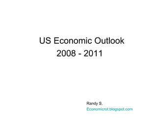US Economic Outlook 2008 - 2011 Randy S. Economicrot . blogspot .com 