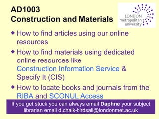 AD1003 Construction and Materials ,[object Object],[object Object],[object Object],If you get stuck you can always email  Daphne  your subject librarian email d.chalk-birdsall@londonmet.ac.uk 