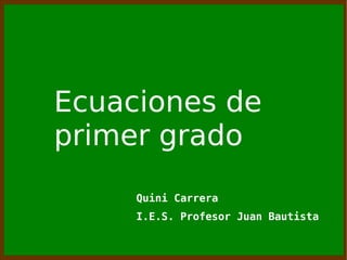 Ecuaciones de
primer grado
     Quini Carrera
     I.E.S. Profesor Juan Bautista
 