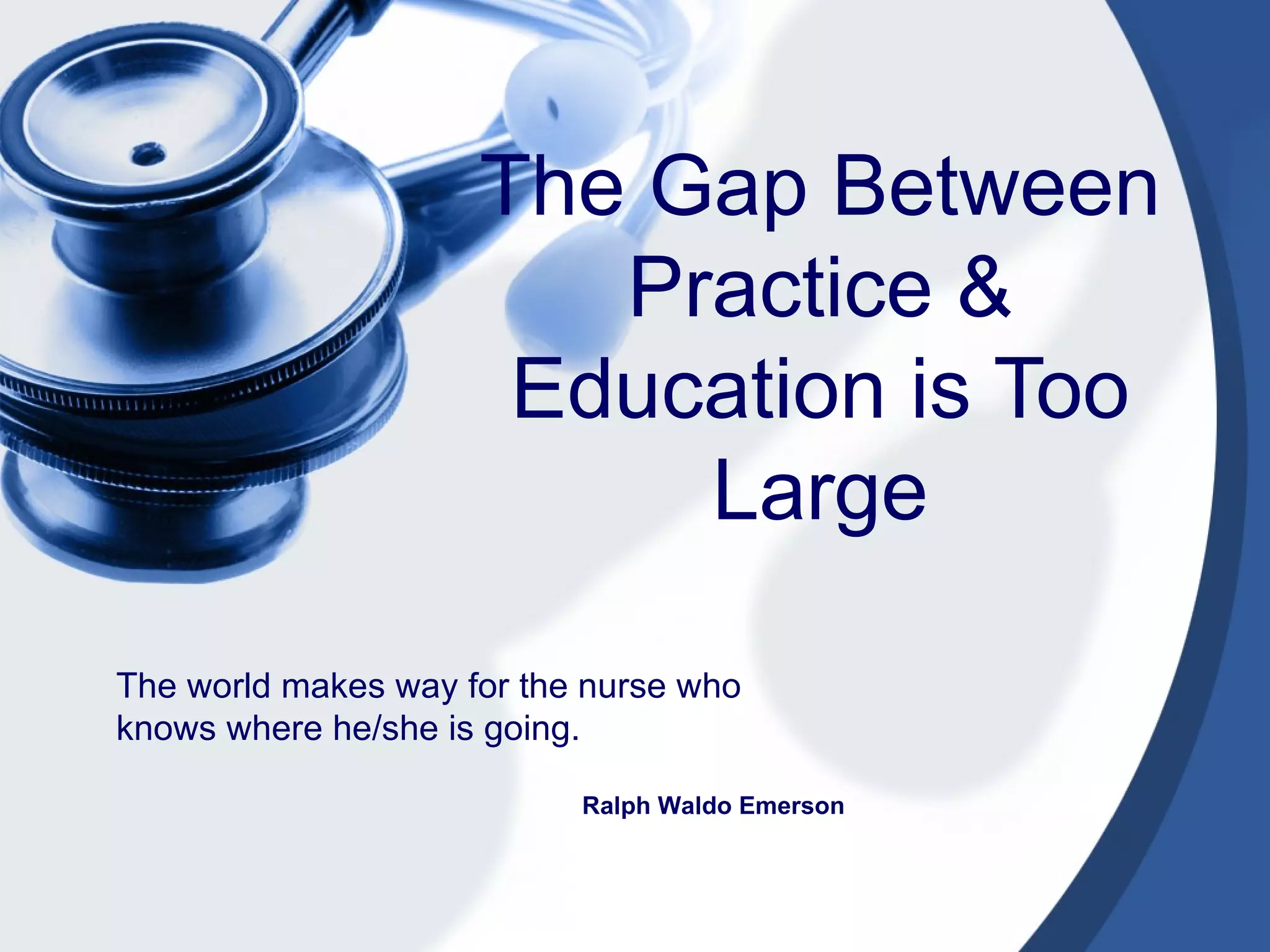 The Gap Between Practice & Education is Too Large The world makes way for the nurse who knows where he/she is going. Ralph Waldo Emerson 