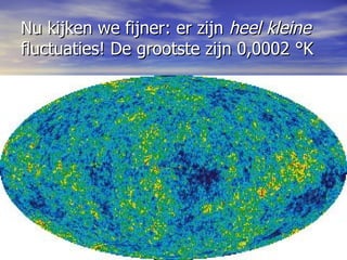 Nu kijken we fijner: er zijn  heel kleine  fluctuaties! De grootste zijn 0,0002  ° K 