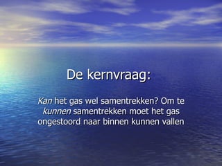 De kernvraag:  Kan  het gas wel samentrekken? Om te  kunnen  samentrekken moet het gas ongestoord naar binnen kunnen vallen 