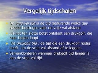   Vergelijk tijdschalen De  vrije-val tijd  is de tijd gedurende welke gas zonder botsingen valt; de vrije-val afstand Als het ten slotte botst ontstaat een drukgolf, die naar buiten loopt De  drukgolf tijd :  de tijd die een drukgolf nodig heeft  om de vrije-val afstand af te leggen. Samenklonteren wanneer drukgolf tijd langer is  dan de vrije-val tijd.  