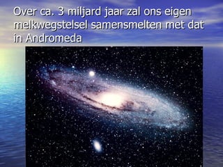Over ca. 3 miljard jaar zal ons eigen melkwegstelsel samensmelten met dat in Andromeda 
