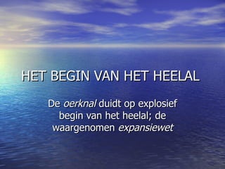 HET BEGIN VAN HET HEELAL  De  oerknal  duidt op explosief begin van het heelal; de waargenomen  expansiewet 
