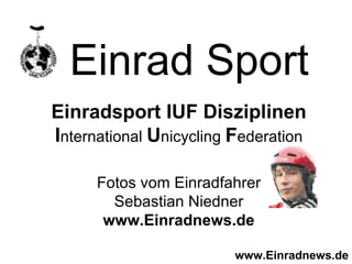 Einrad Sport Einradsport IUF Disziplinen I nternational  U nicycling  F ederation Fotos vom Einradfahrer Sebastian Niedner www.Einradnews.de www.Einradnews.de 
