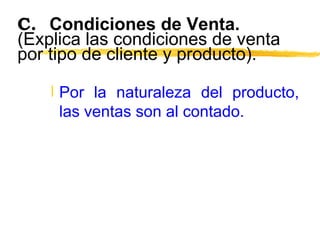 C. Condiciones de Venta.  (Explica las condiciones de venta por tipo de cliente y producto). Por la naturaleza del producto, las ventas son al contado. 
