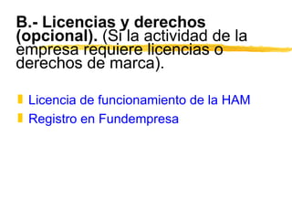 B.- Licencias y derechos (opcional).  (Si la actividad de la empresa requiere licencias o derechos de marca). Licencia de funcionamiento de la HAM Registro en Fundempresa 