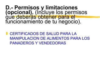 D.- Permisos y limitaciones (opcional).  (Incluye los permisos que deberás obtener para el funcionamiento de tu negocio). CERTIFICADOS DE SALUD PARA LA MANIPULACION DE ALIMENTOS PARA LOS PANADEROS Y VENDEDORAS 