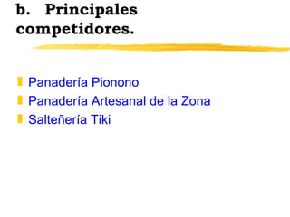 b. Principales competidores. <ul><li>Panadería Pionono </li></ul><ul><li>Panadería Artesanal de la Zona </li></ul><ul><li>...