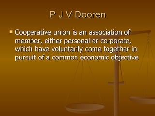 P J V Dooren <ul><li>Cooperative union is an association of member, either personal or corporate, which have voluntarily c...