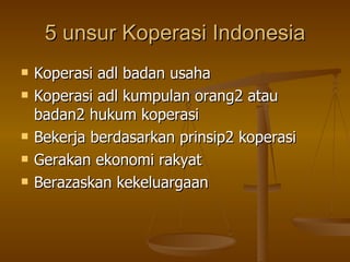 5 unsur Koperasi Indonesia <ul><li>Koperasi adl badan usaha </li></ul><ul><li>Koperasi adl kumpulan orang2 atau badan2 huk...