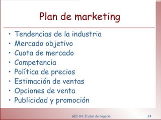 Plan de marketing Tendencias de la industria Mercado objetivo Cuota de mercado Competencia Política de precios Estimación de ventas Opciones de venta Publicidad y promoción GEI-04. El plan de negocio 