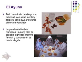 El Ayuno Todo musulmán que llega a la pubertad, con salud mental y corporal debe ayunar durante el mes de Ramadán  La gran fiesta final del Ramadán , supone días de especial significado festivo familiar y comunitario, de honda alegría .   