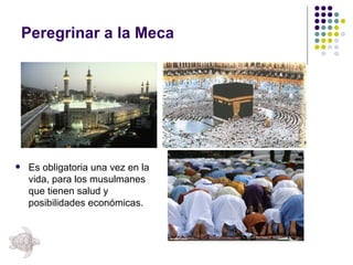 Peregrinar a la Meca Es obligatoria una vez en la vida, para los musulmanes que tienen salud y posibilidades económicas. 