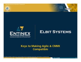 ElbitElbit SystemsSystems
Keys to Making Agile & CMMIKeys to Making Agile & CMMI
CompatibleCompatiblepp
22 Jan 2009 1®2009 Entinex, Inc. ***PROPRIETARY*** ALL RIGHTS RESERVED
 