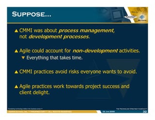 Suppose…Suppose…
CMMI was about process management,
not development processesnot development processes.
Agile could accoun...