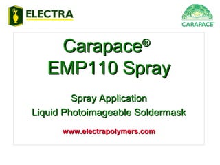 CarapaceCarapace®®
EMP110 SprayEMP110 Spray
Spray ApplicationSpray Application
Liquid Photoimageable SoldermaskLiquid Photoimageable Soldermask
www.electrapolymers.comwww.electrapolymers.com
 