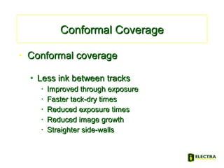 • Conformal coverageConformal coverage
• Less ink between tracksLess ink between tracks
• Improved through exposureImproved through exposure
• Faster tack-dry timesFaster tack-dry times
• Reduced exposure timesReduced exposure times
• Reduced image growthReduced image growth
• Straighter side-wallsStraighter side-walls
Conformal CoverageConformal Coverage
 