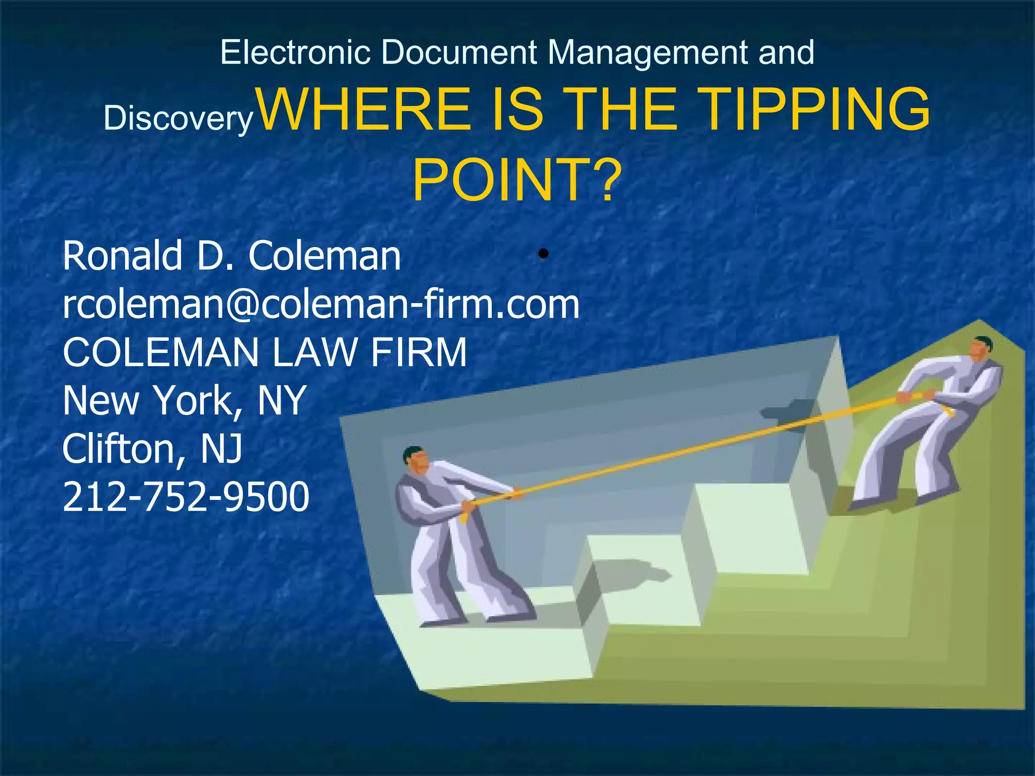 Electronic Document Management and Discovery WHERE IS THE TIPPING POINT? Ronald D. Coleman [email_address] COLEMAN LAW FIRM New York, NY Clifton, NJ 212-752-9500 