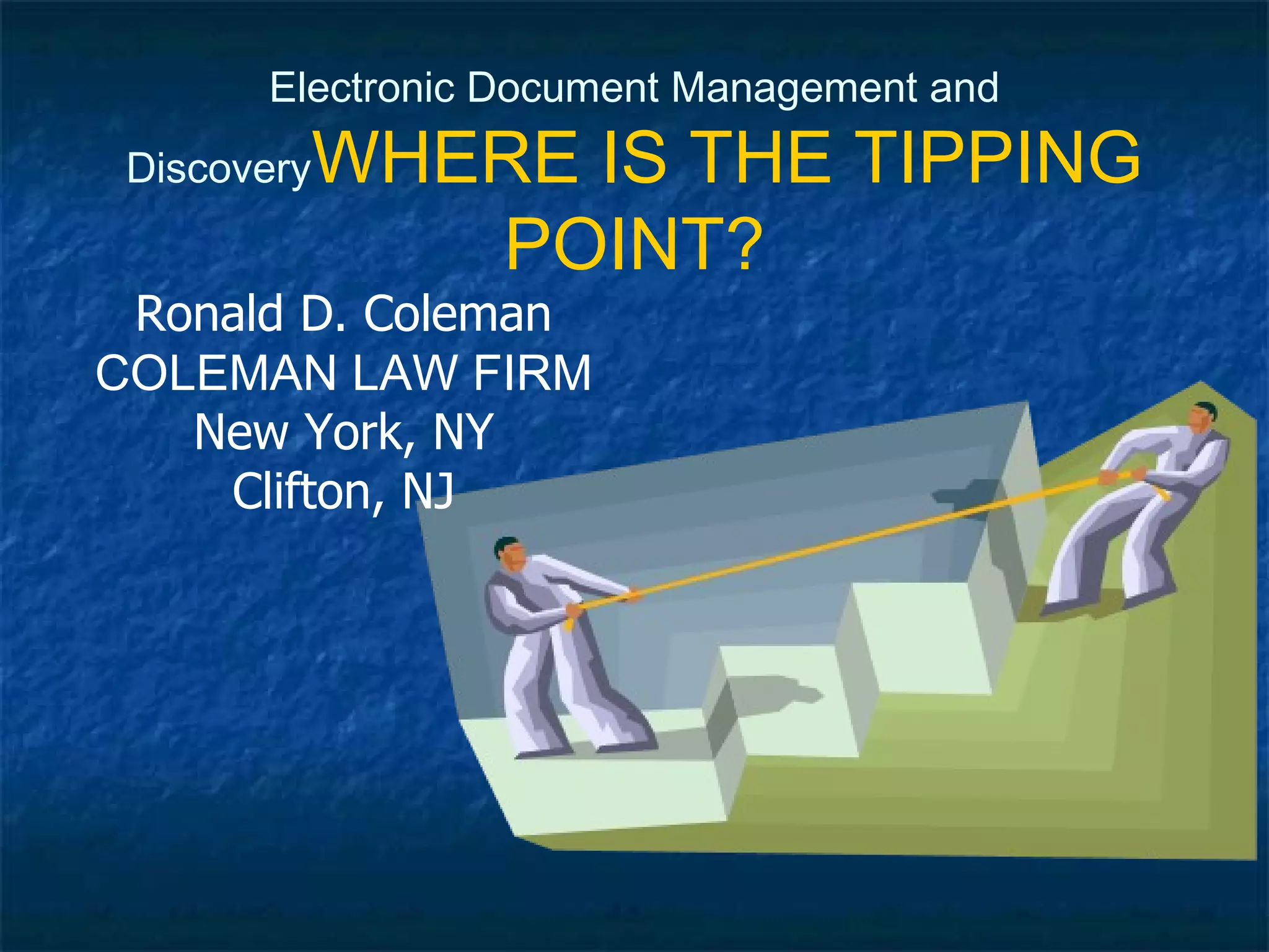 Electronic Document Management and Discovery WHERE IS THE TIPPING POINT? Ronald D. Coleman COLEMAN LAW FIRM New York, NY Clifton, NJ 