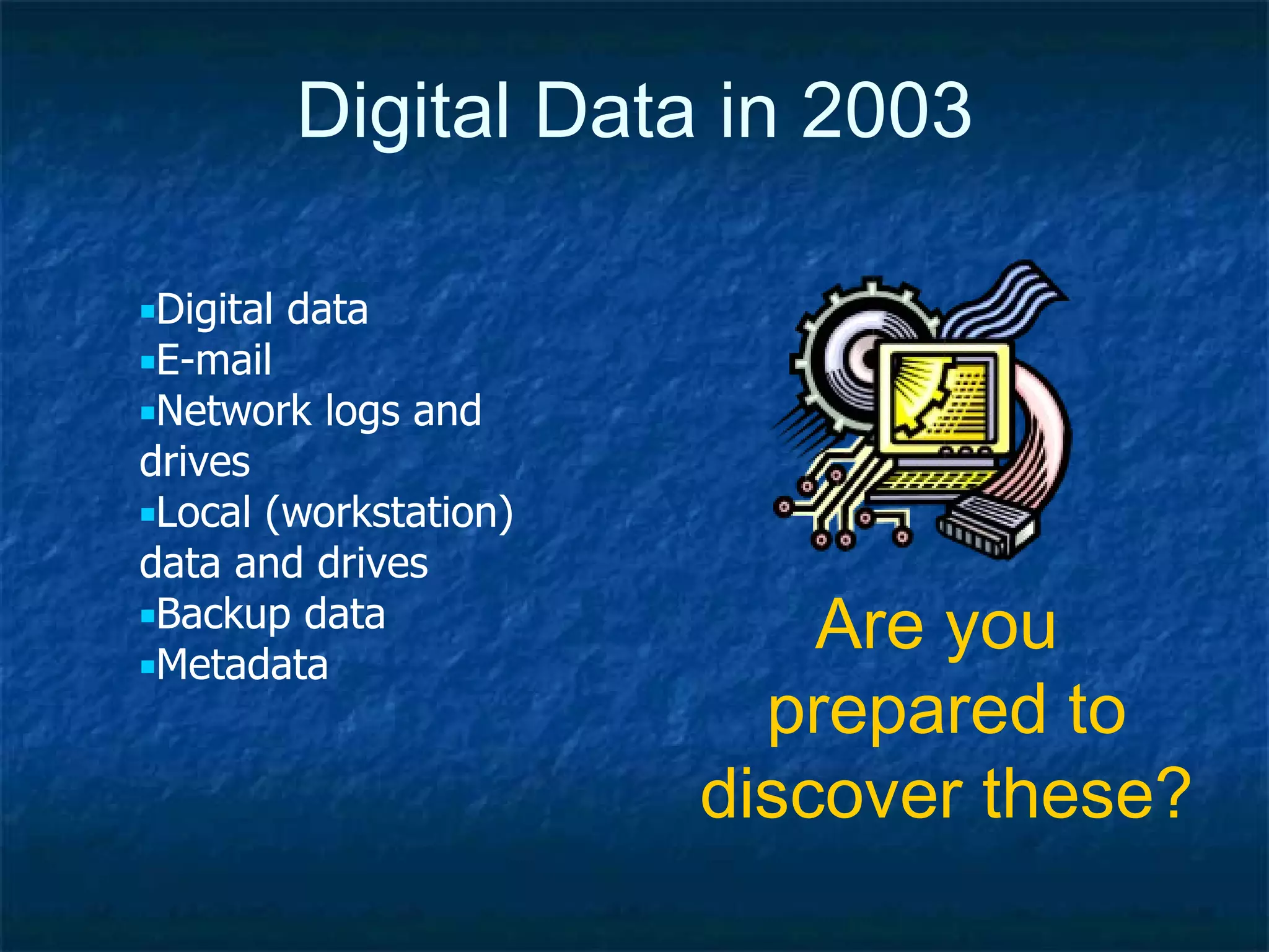 Digital Data in 2003 Are you  prepared to discover these? Digital data E-mail Network logs and drives Local (workstation) data and drives Backup data Metadata 