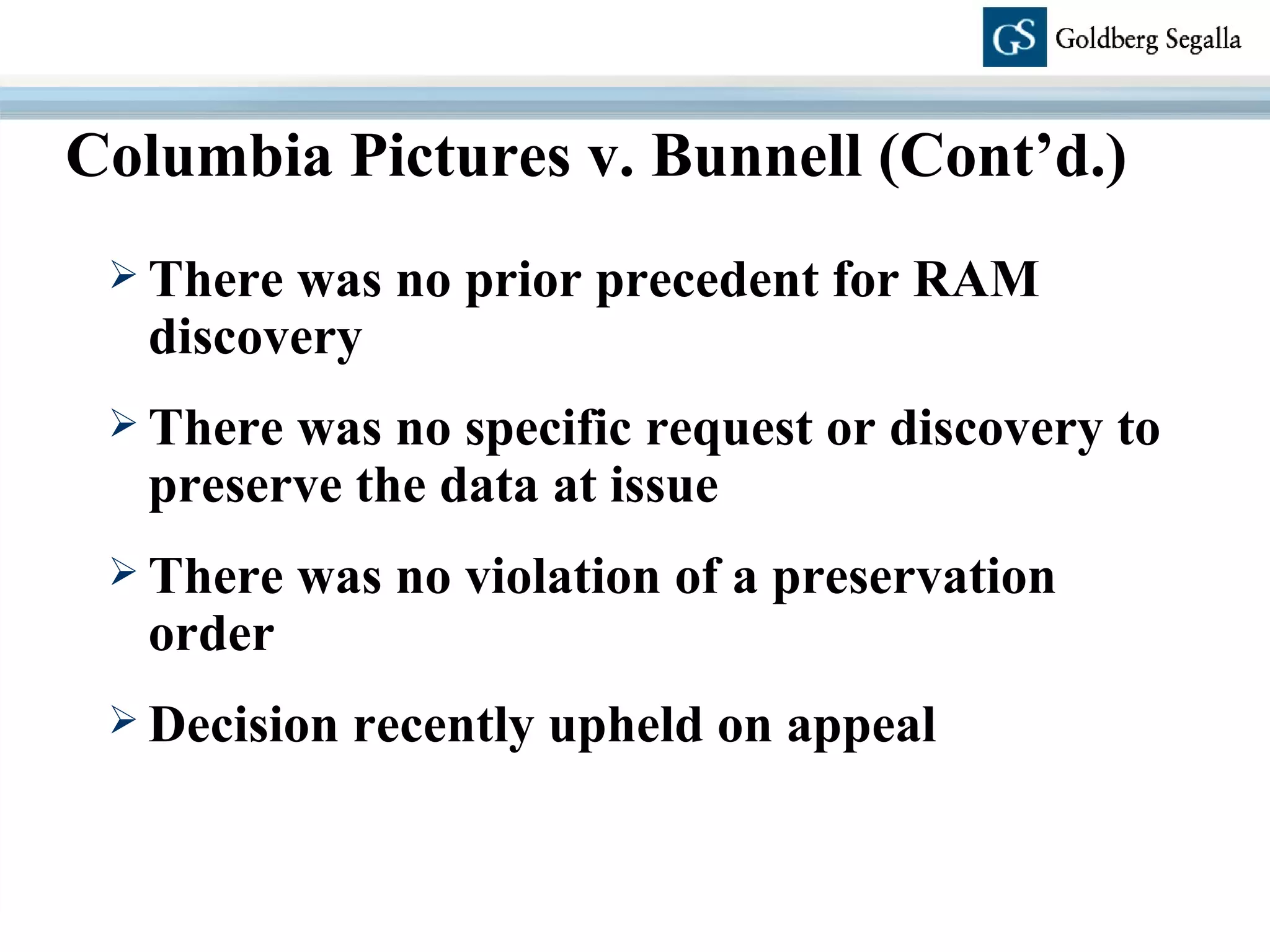 There was no prior precedent for RAM discovery There was no specific request or discovery to preserve the data at issue There was no violation of a preservation order Decision recently upheld on appeal Columbia Pictures v. Bunnell (Cont’d.) 