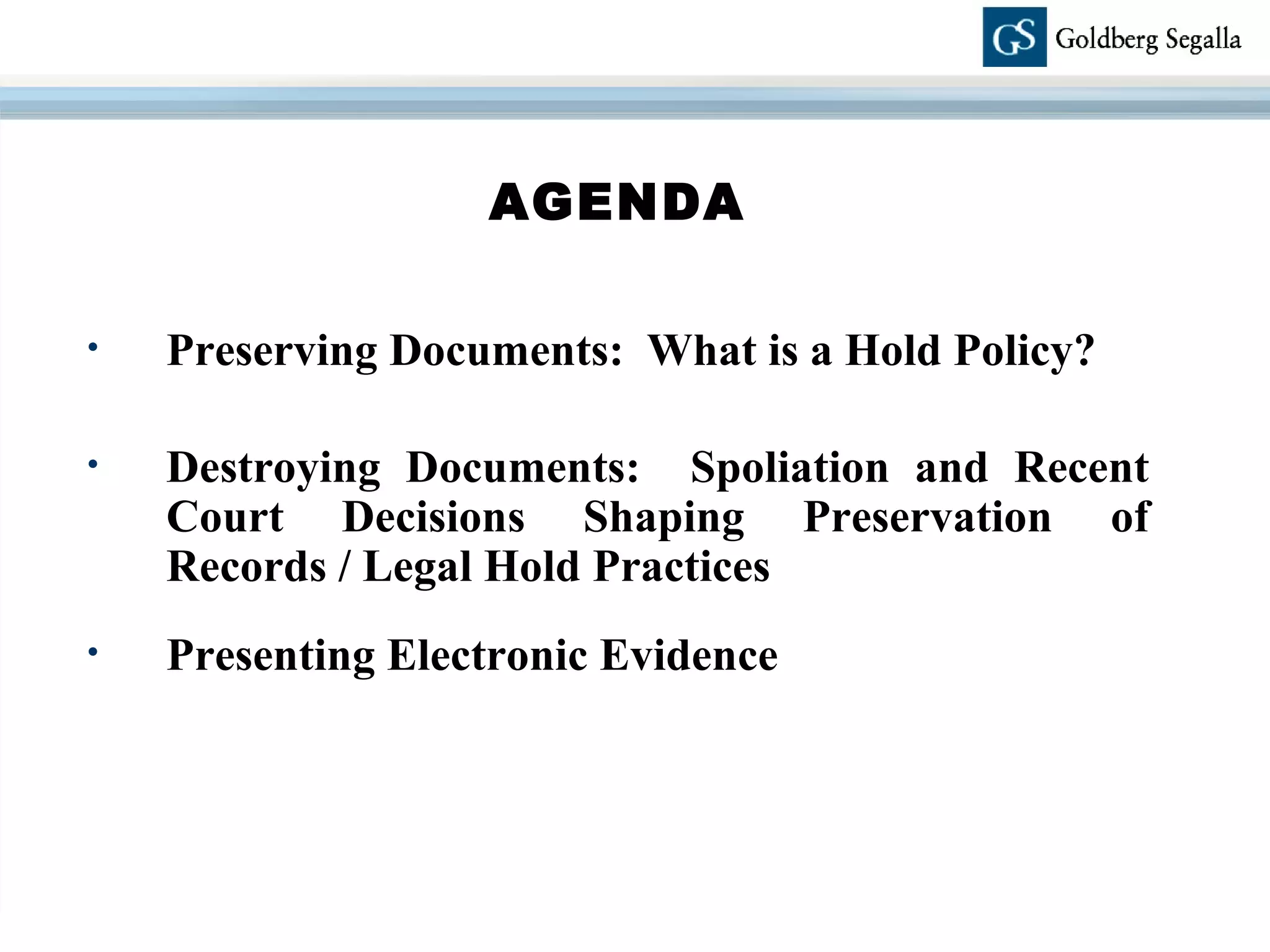 AGENDA Preserving Documents:  What is a Hold Policy? Destroying Documents:  Spoliation and Recent Court Decisions Shaping Preservation of Records / Legal Hold Practices Presenting Electronic Evidence 