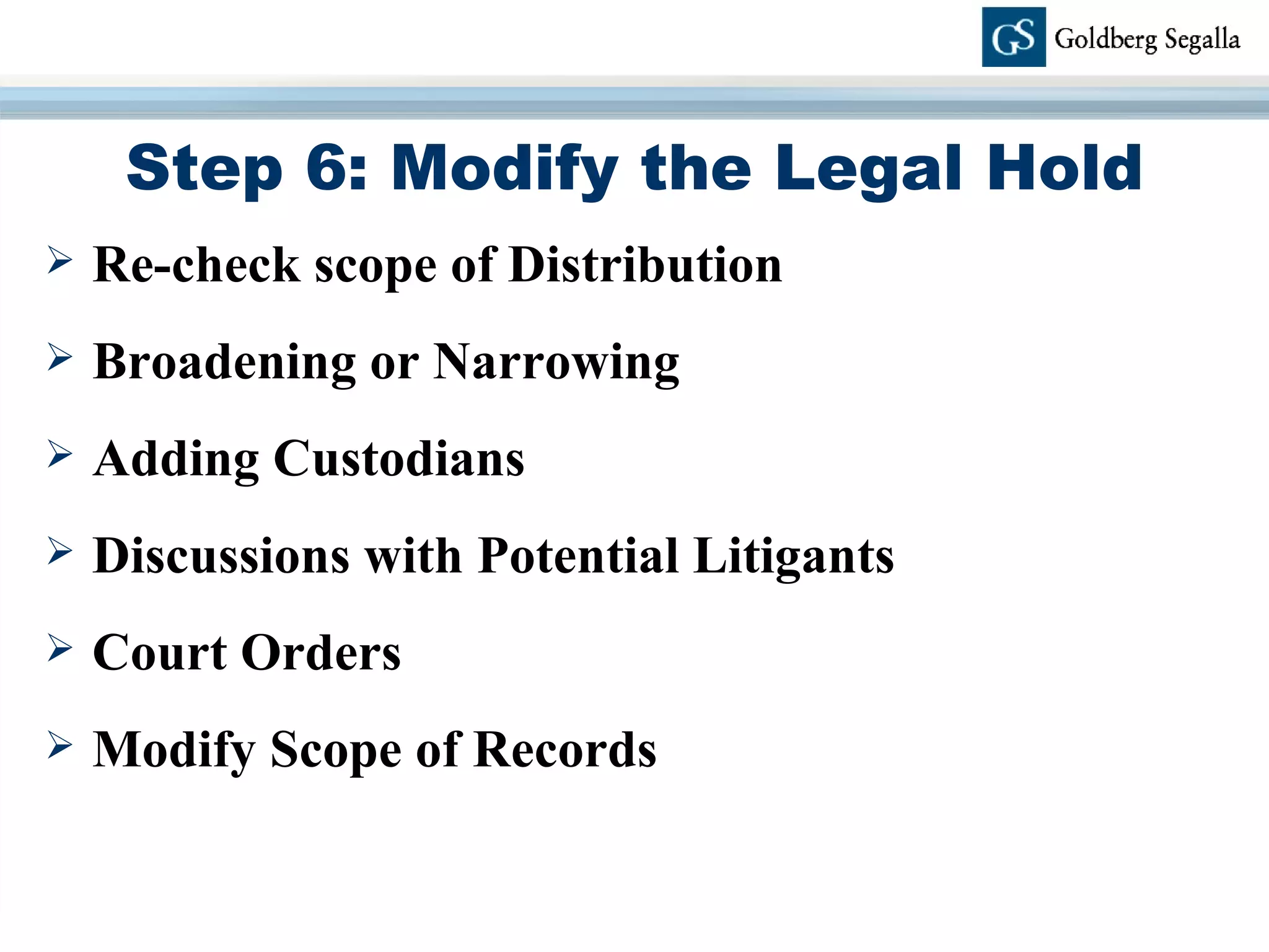 Step 6: Modify the Legal Hold Re-check scope of Distribution Broadening or Narrowing Adding Custodians Discussions with Potential Litigants Court Orders Modify Scope of Records 