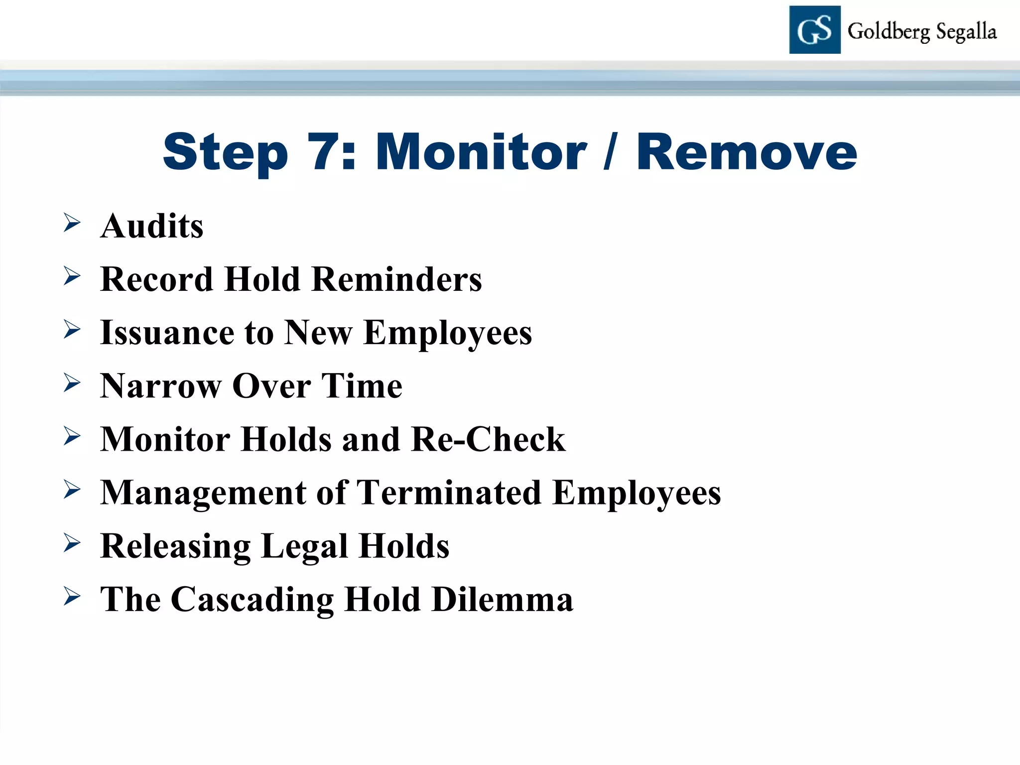 Step 7: Monitor / Remove Audits Record Hold Reminders Issuance to New Employees Narrow Over Time Monitor Holds and Re-Check Management of Terminated Employees Releasing Legal Holds The Cascading Hold Dilemma 