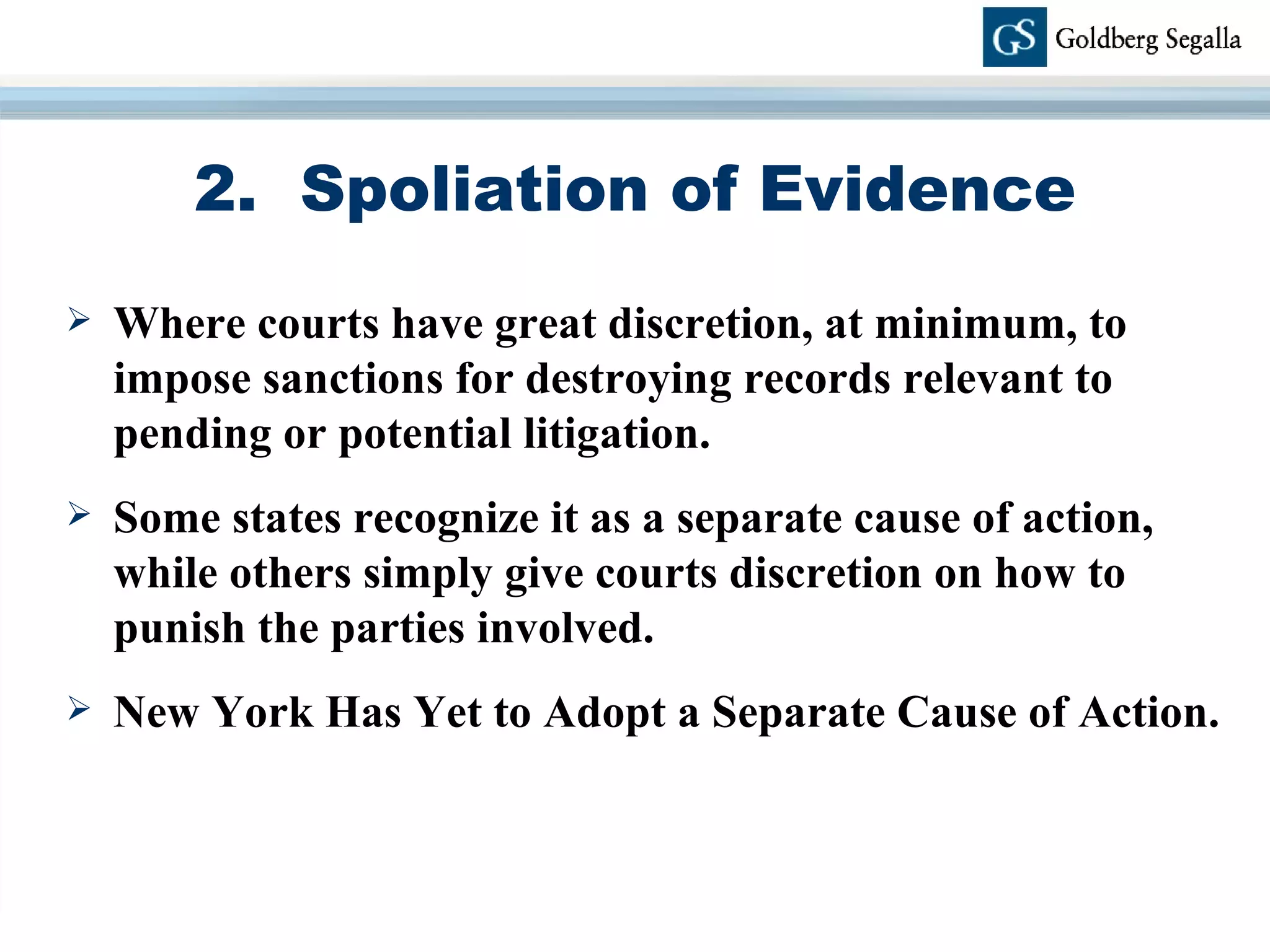 2.  Spoliation of Evidence Where  courts have great discretion, at minimum, to impose sanctions for destroying records relevant to pending or potential litigation.   Some states recognize it as a separate cause of action, while others simply give courts discretion on how to punish the parties involved.  New York Has Yet to Adopt a Separate Cause of Action. 