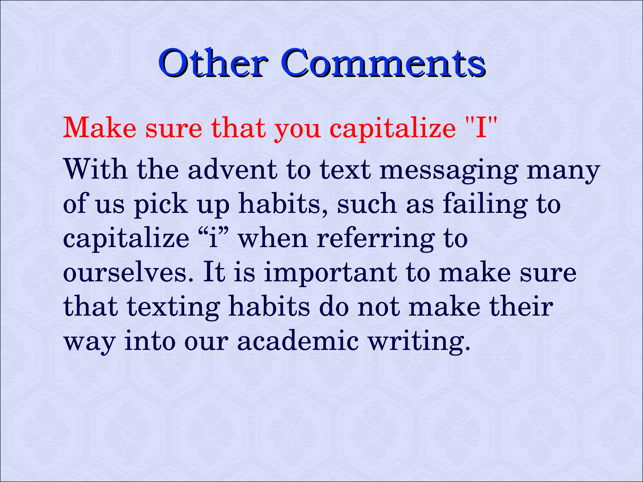 Other Comments Make sure that you capitalize "I" With the advent to text messaging many of us pick up habits, such as failing to capitalize “i” when referring to ourselves. It is important to make sure that texting habits do not make their way into our academic writing.  
