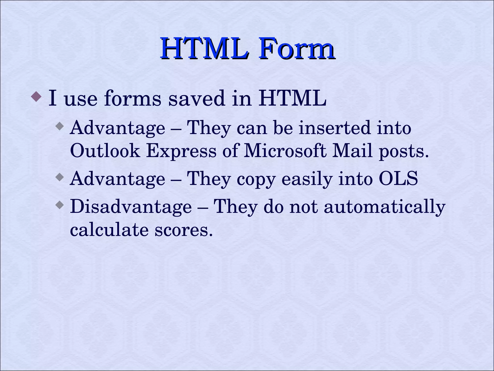 HTML Form I use forms saved in HTML Advantage – They can be inserted into Outlook Express of Microsoft Mail posts. Advantage – They copy easily into OLS Disadvantage – They do not automatically calculate scores. 