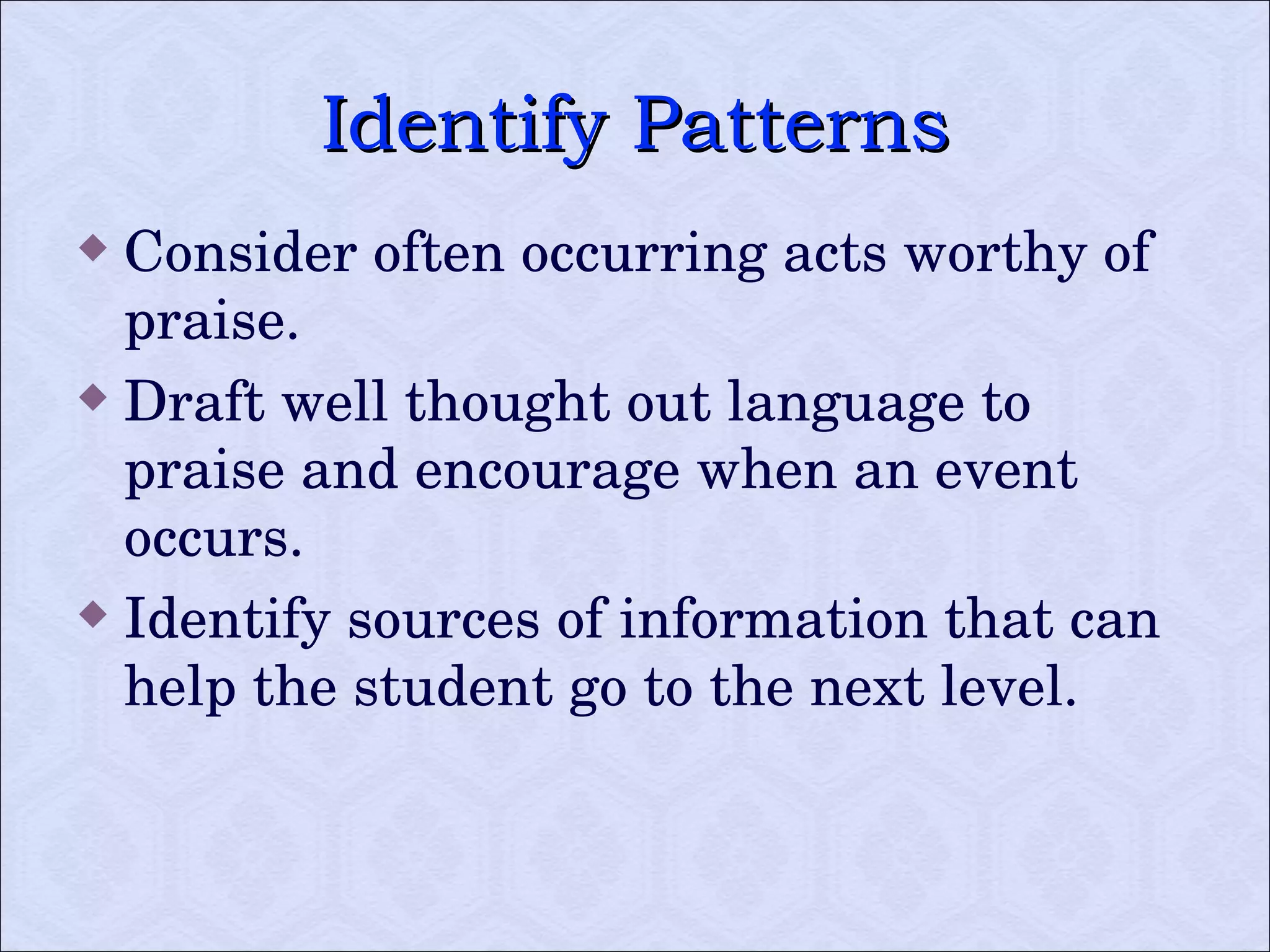 Identify Patterns Consider often occurring acts worthy of praise. Draft well thought out language to praise and encourage when an event occurs.  Identify sources of information that can help the student go to the next level.  