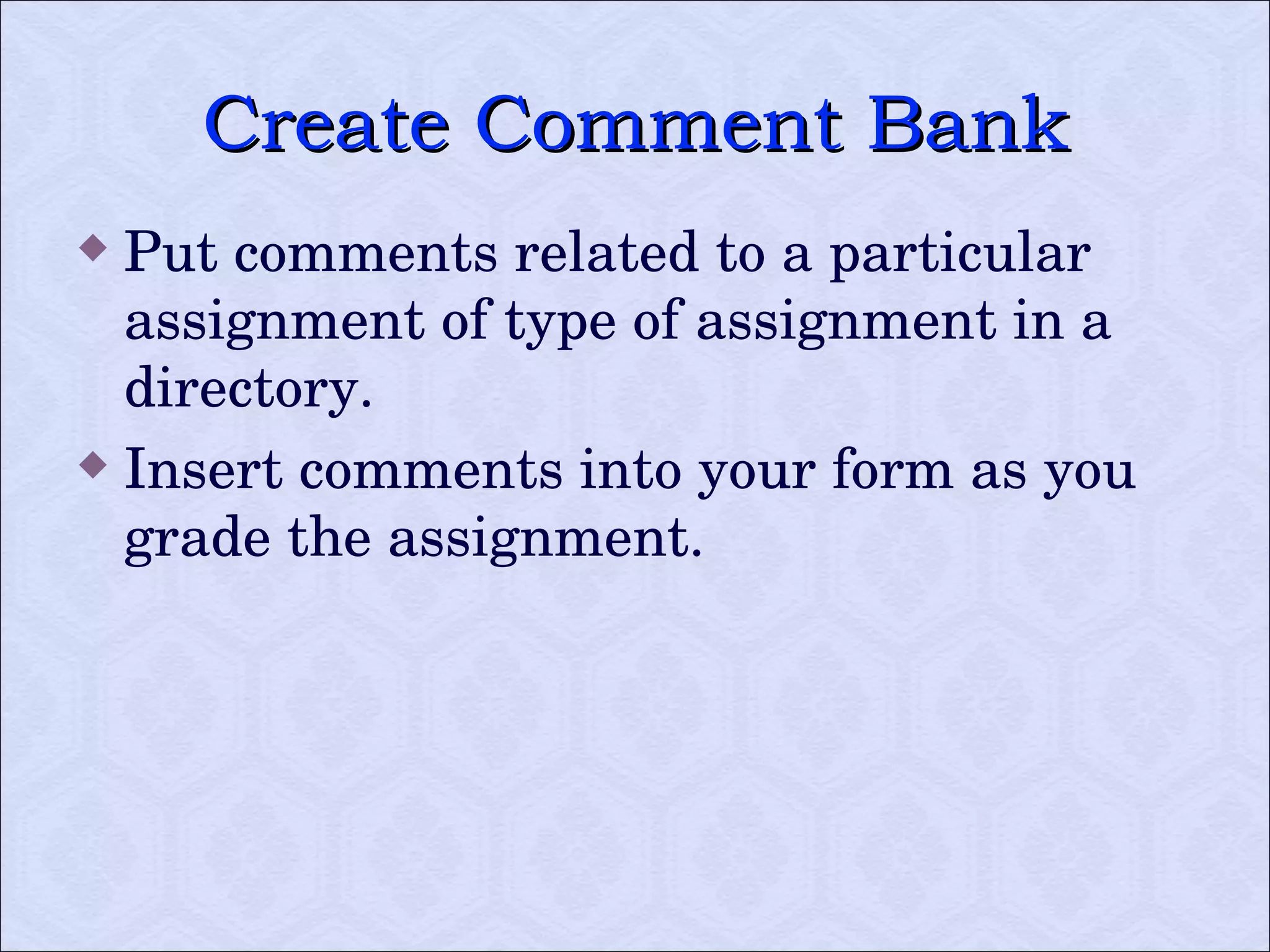 Create Comment Bank Put comments related to a particular assignment of type of assignment in a directory.  Insert comments into your form as you grade the assignment.  