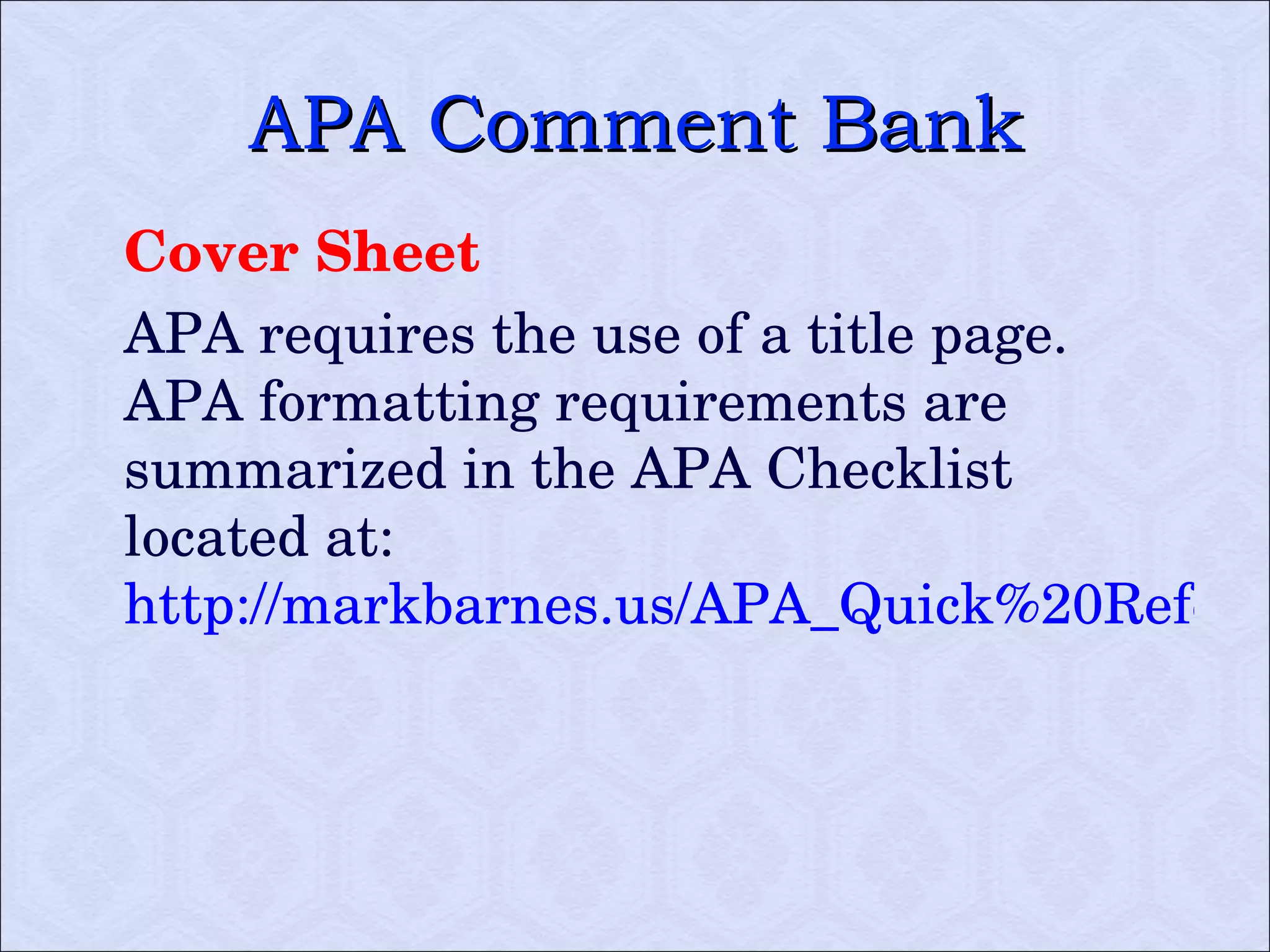 APA Comment Bank Cover Sheet APA requires the use of a title page. APA formatting requirements are summarized in the APA Checklist located at:  http://markbarnes.us/APA_Quick%20Reference%20Sheet.pdf   