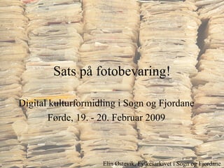 Sats på fotobevaring! Digital kulturformidling i Sogn og Fjordane Førde, 19. - 20. Februar 2009 Elin Østevik, Fylkesarkivet i Sogn og Fjordane 