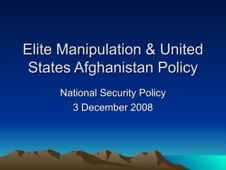 Elite Manipulation & United States Afghanistan Policy National Security Policy 3 December 2008 
