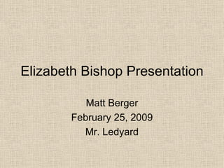 Elizabeth Bishop Presentation Matt Berger February 25, 2009 Mr. Ledyard 