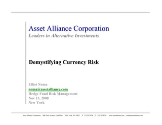 Asset Alliance Corporation
        Leaders in Alternative Investments




        Demystifying Currency Risk


        Elliot Noma
        noma@assetalliance.com
        Hedge Fund Risk Management
        Nov 13, 2008
        New York


Asset Alliance Corporation   800 Third Avenue, 22nd Floor   New York, NY 10022   P. 212.207.8786   F. 212.207.8785   www.assetalliance.com   noma@assetalliance.com
 