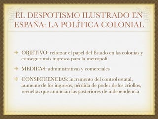EL DESPOTISMO ILUSTRADO EN
ESPAÑA: LA POLÍTICA COLONIAL
 MEDIDAS ADMINISTRATIVAS:

   Remodelación administrativa: envío d...