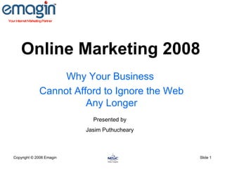 Online Marketing 2008 Why Your Business  Cannot Afford to Ignore the Web Any Longer Copyright  © 2008 Emagin Slide  Presented by Jasim Puthucheary 