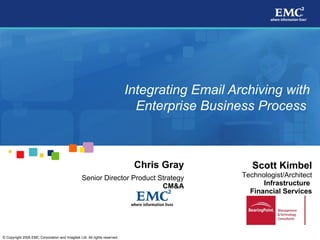   Integrating Email Archiving with Enterprise Business Process   Scott Kimbel Technologist/Architect Infrastructure  Financial Services Chris Gray Senior Director Product Strategy CM&A 