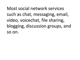 Most social network services such as chat, messaging, email, video, voicechat, file sharing, blogging, discussion groups, and so on.  