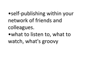 • self-publishing within your network of friends and colleagues.  •what to listen to, what to watch, what's groovy  