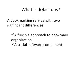 What is del.icio.us? A bookmarking service with two significant differences: A flexible approach to bookmark organization A social software component 