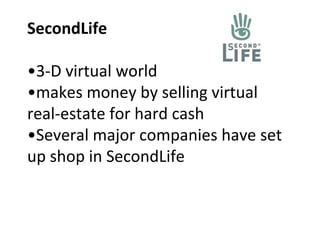 SecondLife •3-D virtual world •makes money by selling virtual real-estate for hard cash •Several major companies have set up shop in SecondLife 