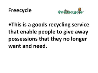 F reecycle •This is a goods recycling service that enable people to give away possessions that they no longer want and need.  